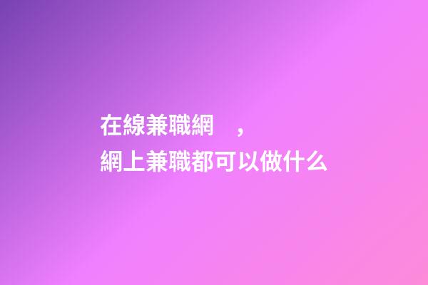 在線兼職網，網上兼職都可以做什么